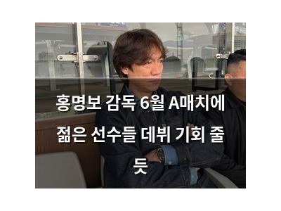 홍명보 감독 6월 A매치에 젊은 선수들 데뷔 기회 줄 듯
