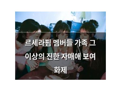 르세라핌 멤버들 가족 그 이상의 진한 자매애 보여 화제