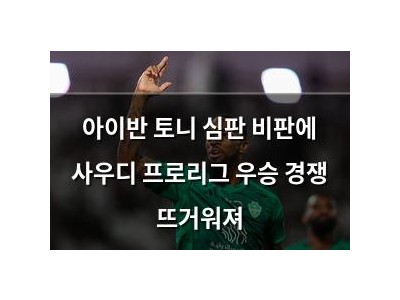 아이반 토니 심판 비판에 사우디 프로리그 우승 경쟁 뜨거워져