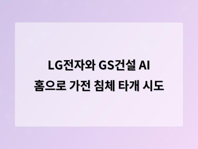 LG전자와 GS건설이 스마트 홈 시장을 선점하기 위해 손잡음