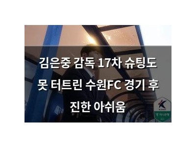 김은중 감독 17차 슈팅도 못 터트린 수원FC 경기 후 진한 아쉬움